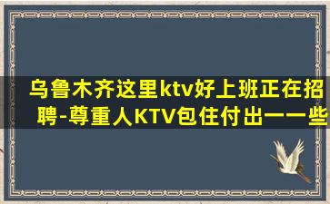 乌鲁木齐这里ktv好上班正在招聘-尊重人KTV包住付出一一些